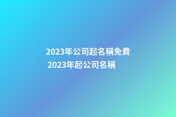 2023年公司起名稱免費 2023年起公司名稱-第1張-公司起名-玄機派